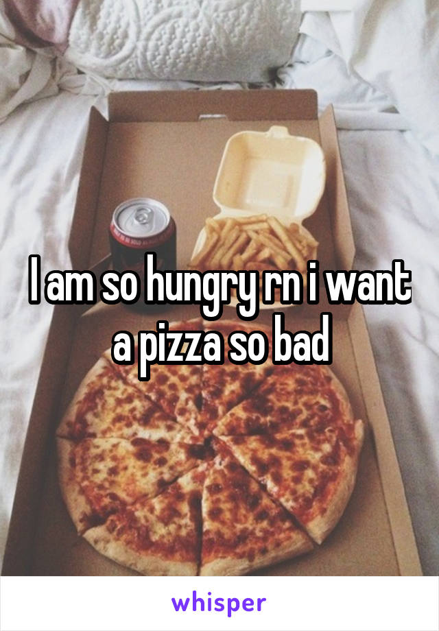 I am so hungry rn i want a pizza so bad