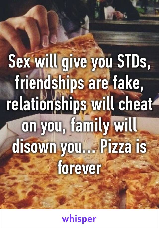 Sex will give you STDs, friendships are fake, relationships will cheat on you, family will disown you… Pizza is forever 