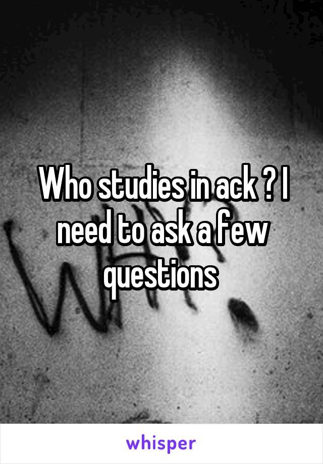 Who studies in ack ? I need to ask a few questions 