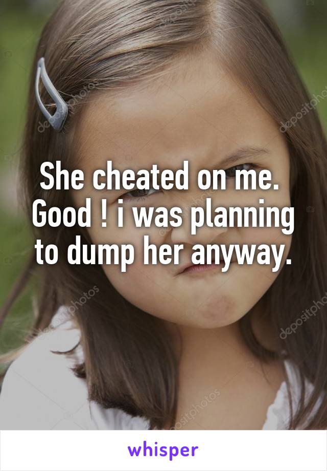 She cheated on me. 
Good ! i was planning to dump her anyway.
