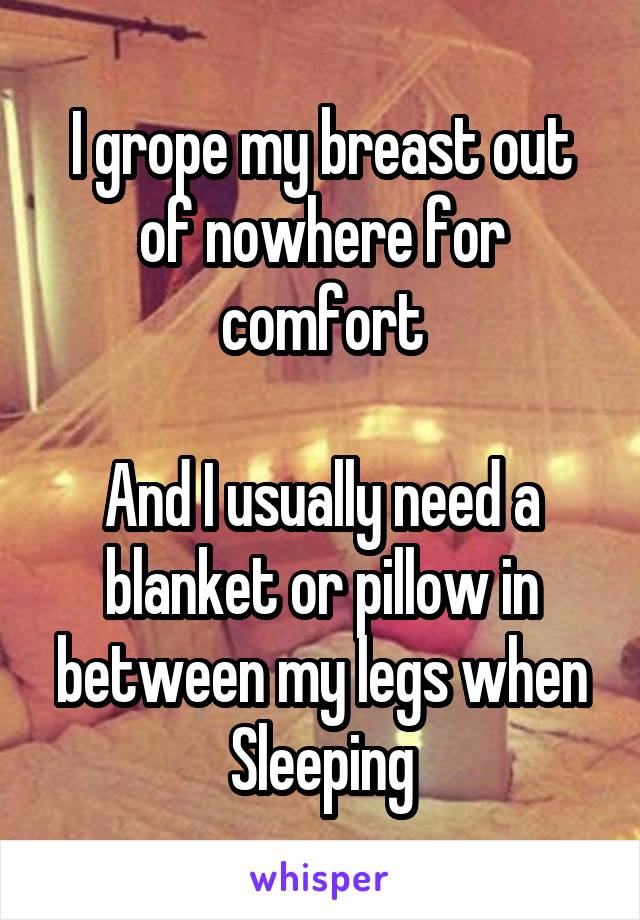 I grope my breast out of nowhere for comfort

And I usually need a blanket or pillow in between my legs when Sleeping