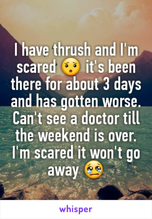 I have thrush and I'm scared 😯 it's been there for about 3 days and has gotten worse. Can't see a doctor till the weekend is over. I'm scared it won't go away 😢