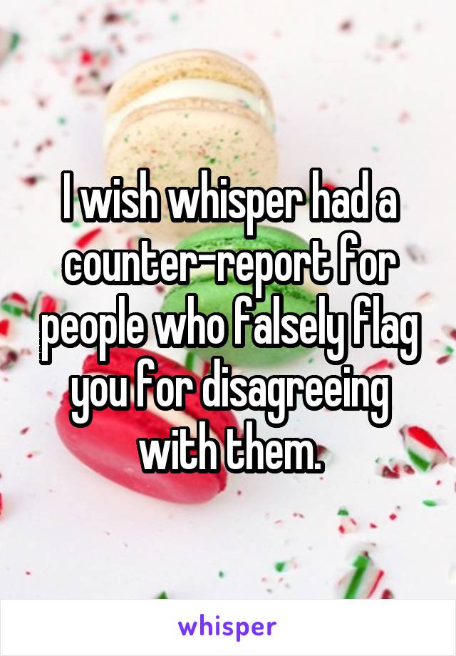 I wish whisper had a counter-report for people who falsely flag you for disagreeing with them.