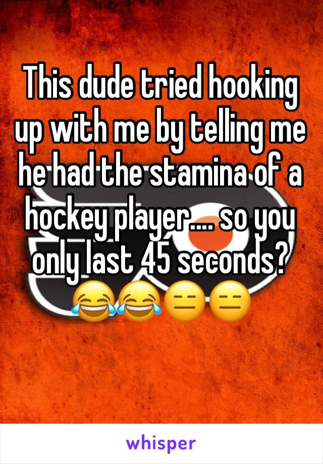 This dude tried hooking up with me by telling me he had the stamina of a hockey player.... so you only last 45 seconds? 😂😂😑😑