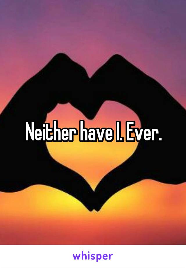 Neither have I. Ever.
