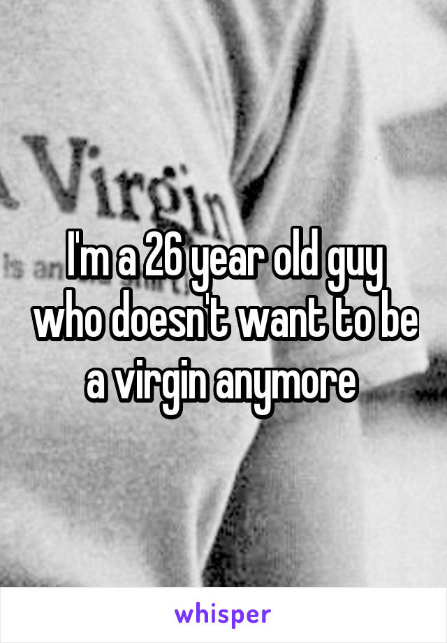I'm a 26 year old guy who doesn't want to be a virgin anymore 