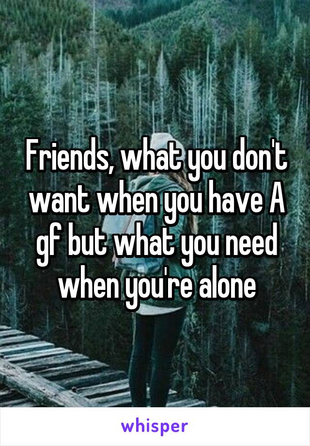 Friends, what you don't want when you have A gf but what you need when you're alone