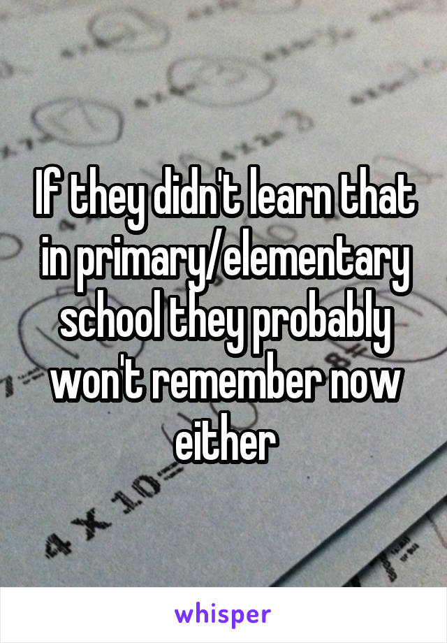 If they didn't learn that in primary/elementary school they probably won't remember now either