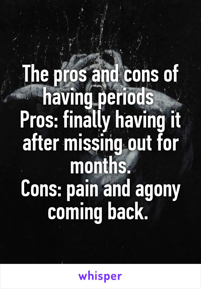 The pros and cons of having periods 
Pros: finally having it after missing out for months.
Cons: pain and agony coming back. 