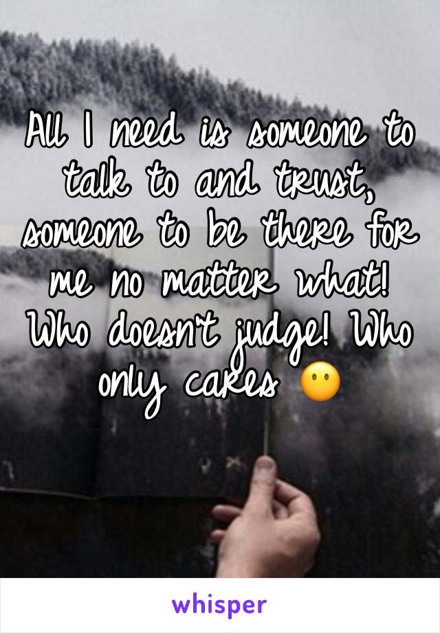 All I need is someone to talk to and trust, someone to be there for me no matter what! Who doesn't judge! Who only cares 😶