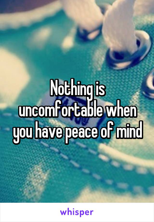 Nothing is uncomfortable when you have peace of mind