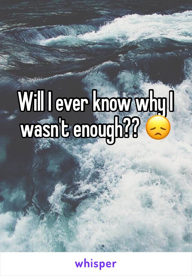 Will I ever know why I wasn't enough?? 😞 