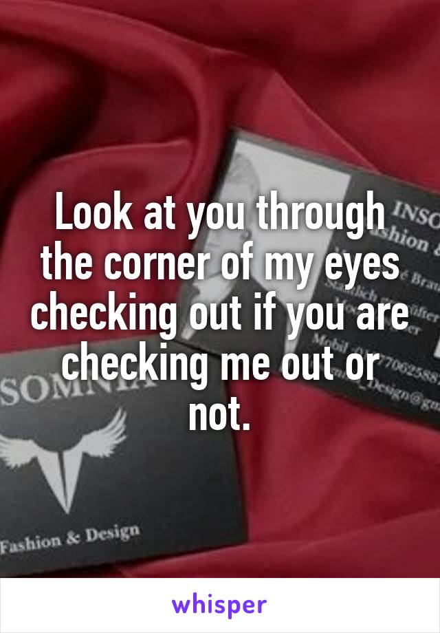 Look at you through the corner of my eyes checking out if you are checking me out or not.