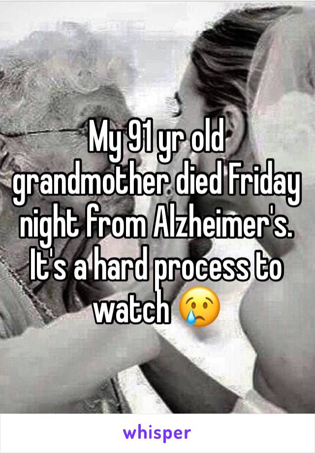 My 91 yr old grandmother died Friday night from Alzheimer's. It's a hard process to watch 😢