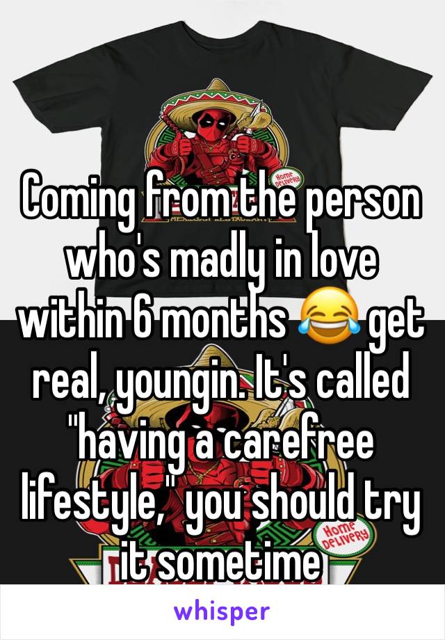 Coming from the person who's madly in love within 6 months 😂 get real, youngin. It's called "having a carefree lifestyle," you should try it sometime