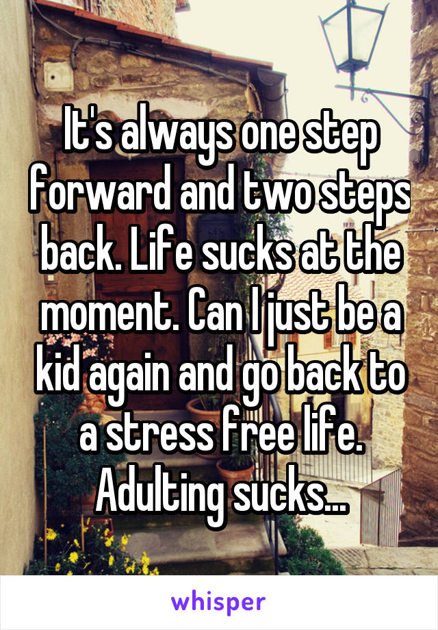 It's always one step forward and two steps back. Life sucks at the moment. Can I just be a kid again and go back to a stress free life. Adulting sucks...