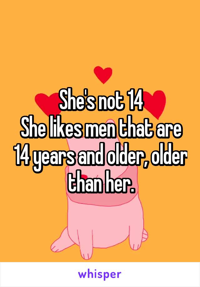 She's not 14
She likes men that are 14 years and older, older than her.