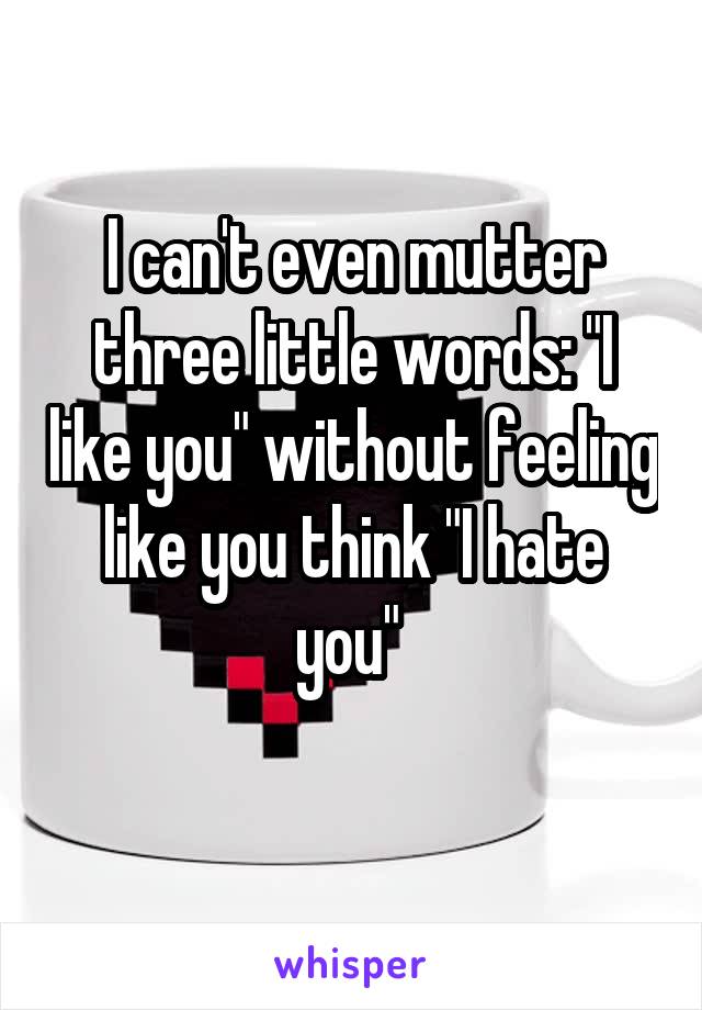 I can't even mutter three little words: "I like you" without feeling like you think "I hate you" 
