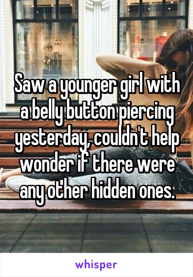 Saw a younger girl with a belly button piercing yesterday, couldn't help wonder if there were any other hidden ones.