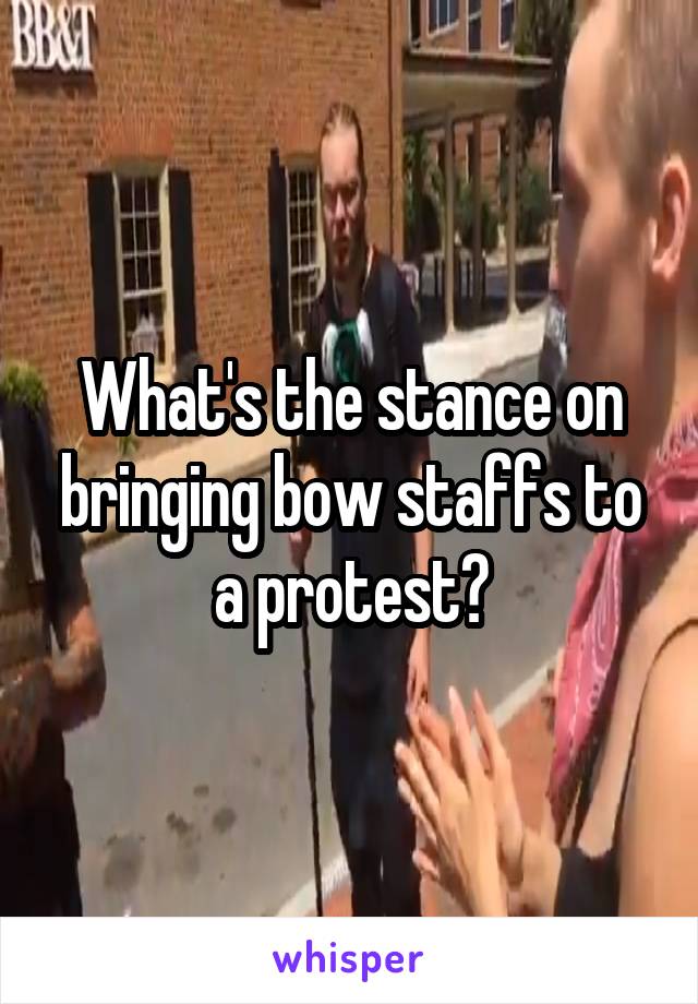 What's the stance on bringing bow staffs to a protest?