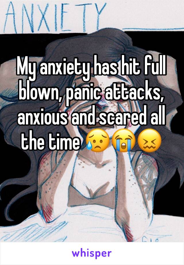 My anxiety has hit full blown, panic attacks, anxious and scared all the time 😥😭😖