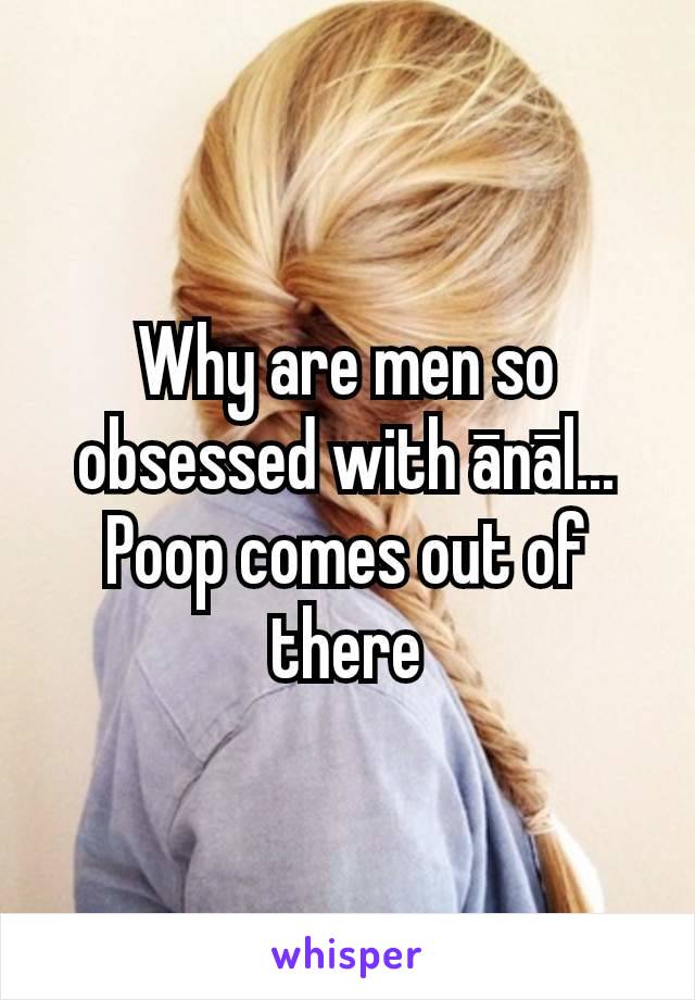 Why are men so obsessed with ānāl... Poop comes out of there