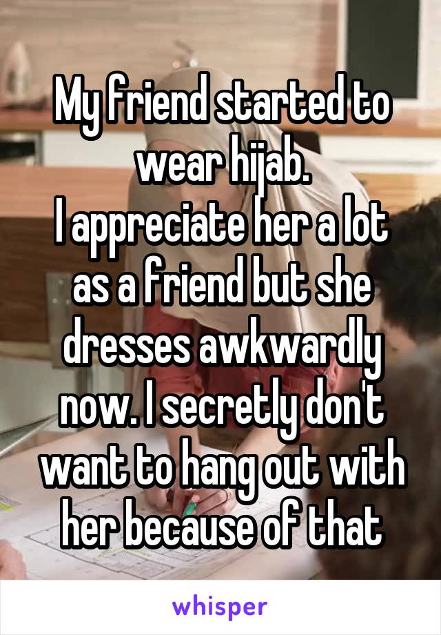 My friend started to wear hijab.
I appreciate her a lot as a friend but she dresses awkwardly now. I secretly don't want to hang out with her because of that
