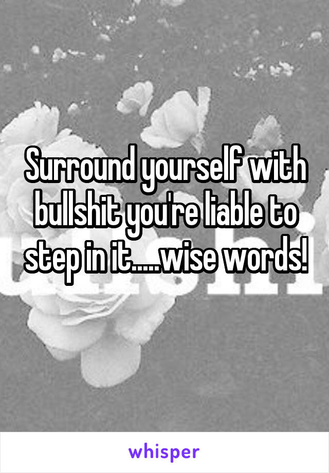 Surround yourself with bullshit you're liable to step in it.....wise words! 