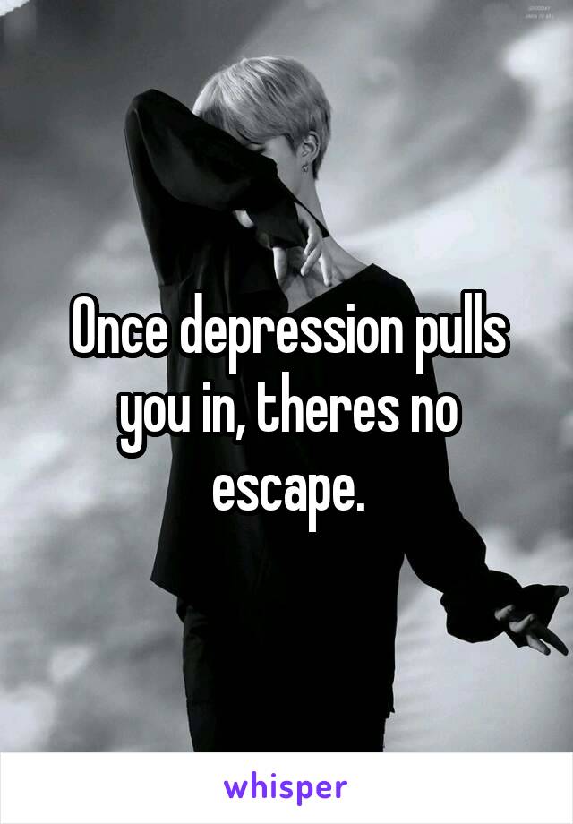 Once depression pulls you in, theres no escape.
