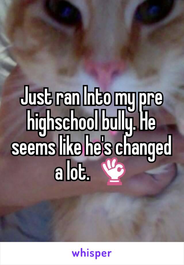Just ran Into my pre highschool bully. He seems like he's changed a lot.  👌