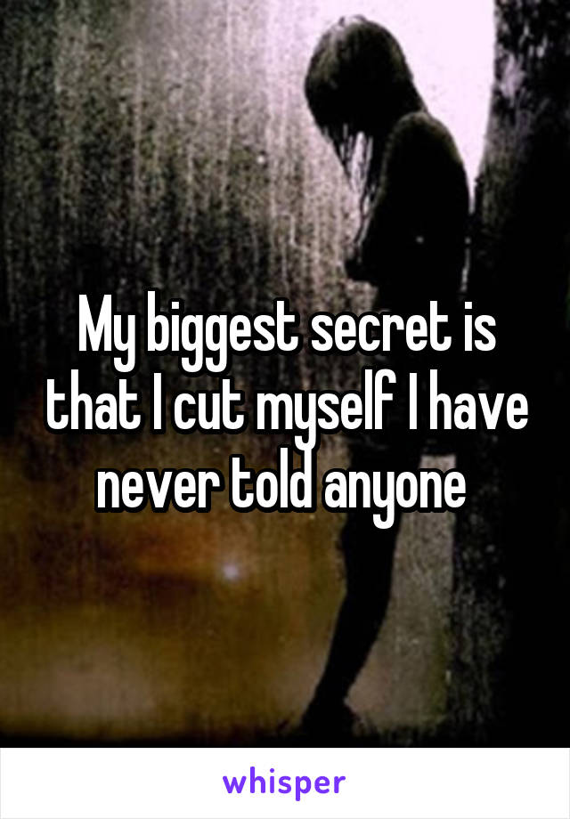 My biggest secret is that I cut myself I have never told anyone 