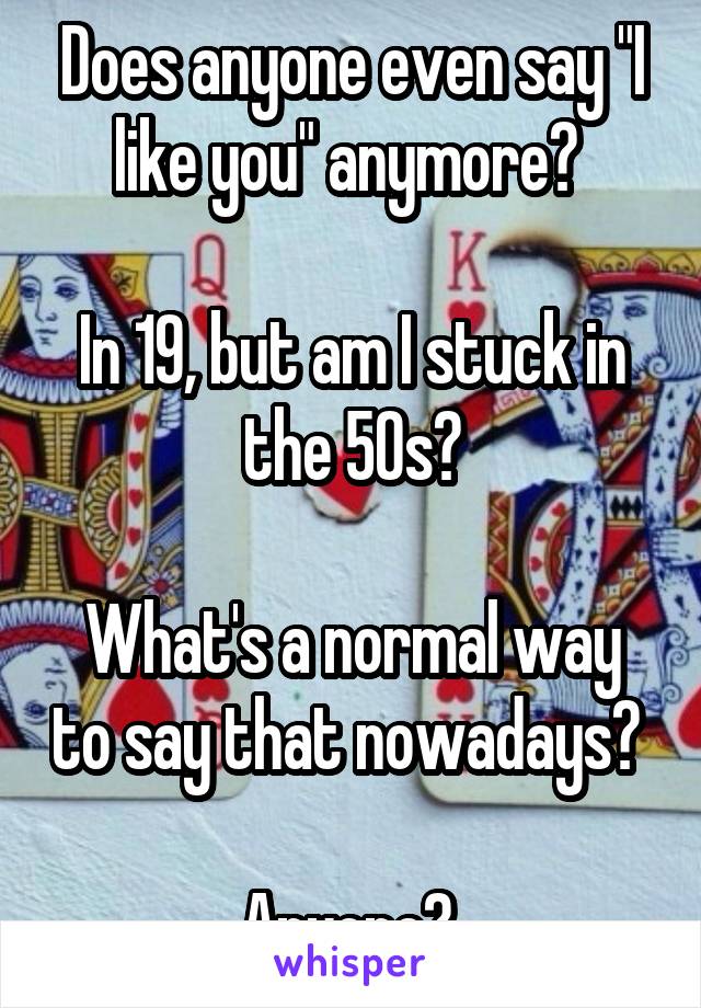 Does anyone even say "I like you" anymore? 

In 19, but am I stuck in the 50s?

What's a normal way to say that nowadays? 

Anyone? 