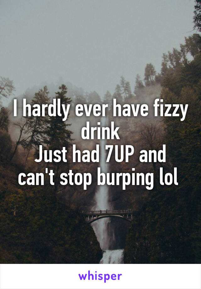I hardly ever have fizzy drink
Just had 7UP and can't stop burping lol 