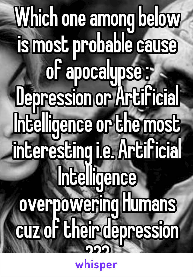 Which one among below is most probable cause of apocalypse : Depression or Artificial Intelligence or the most interesting i.e. Artificial Intelligence overpowering Humans cuz of their depression ???