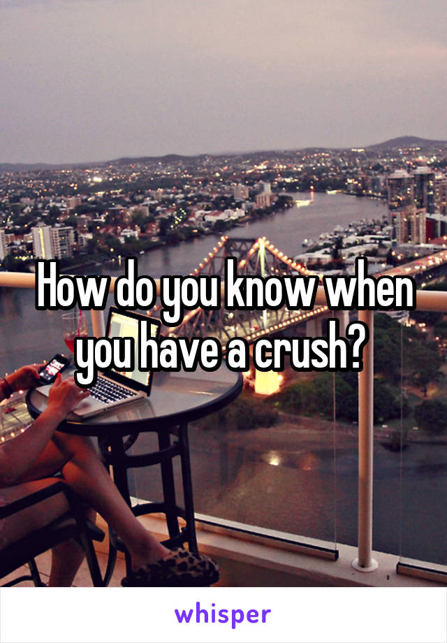 How do you know when you have a crush? 