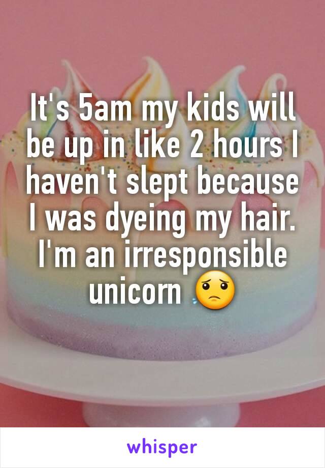 It's 5am my kids will be up in like 2 hours I haven't slept because I was dyeing my hair.
I'm an irresponsible unicorn 😟