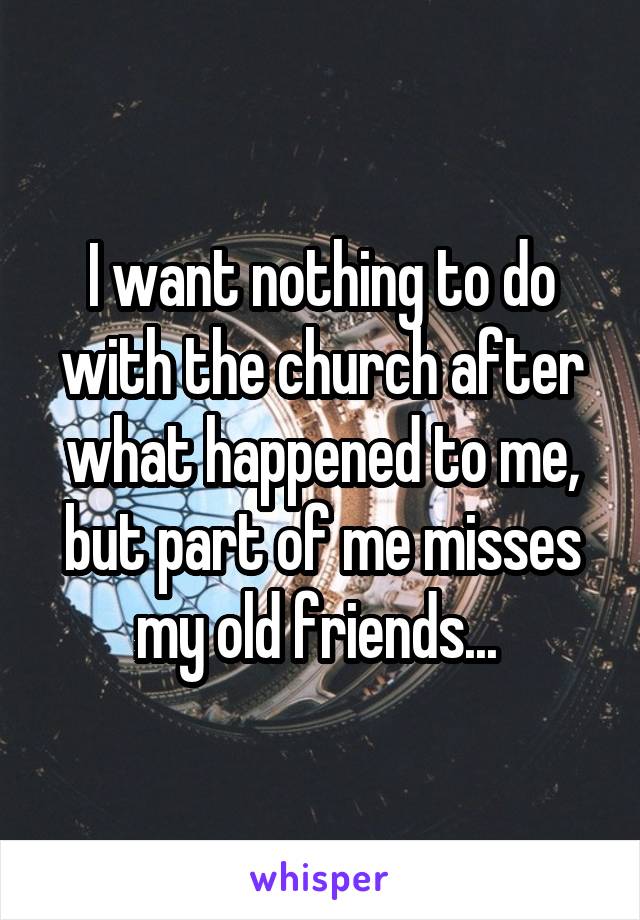 I want nothing to do with the church after what happened to me, but part of me misses my old friends... 