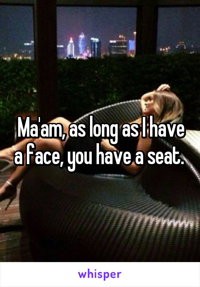 Ma'am, as long as I have a face, you have a seat. 