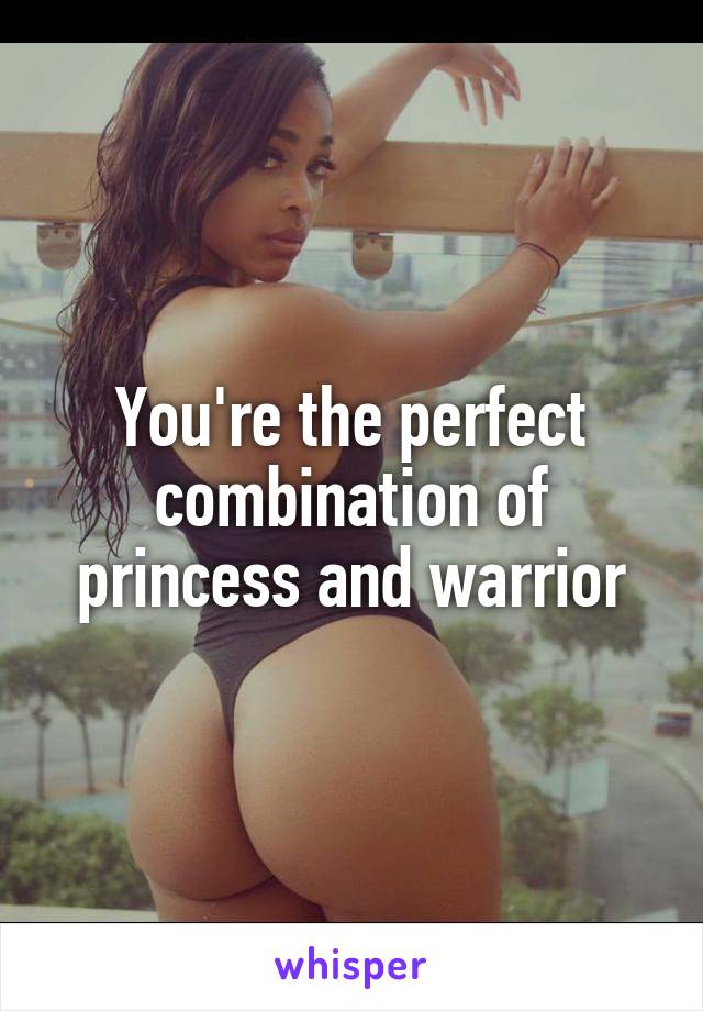 You're the perfect combination of princess and warrior