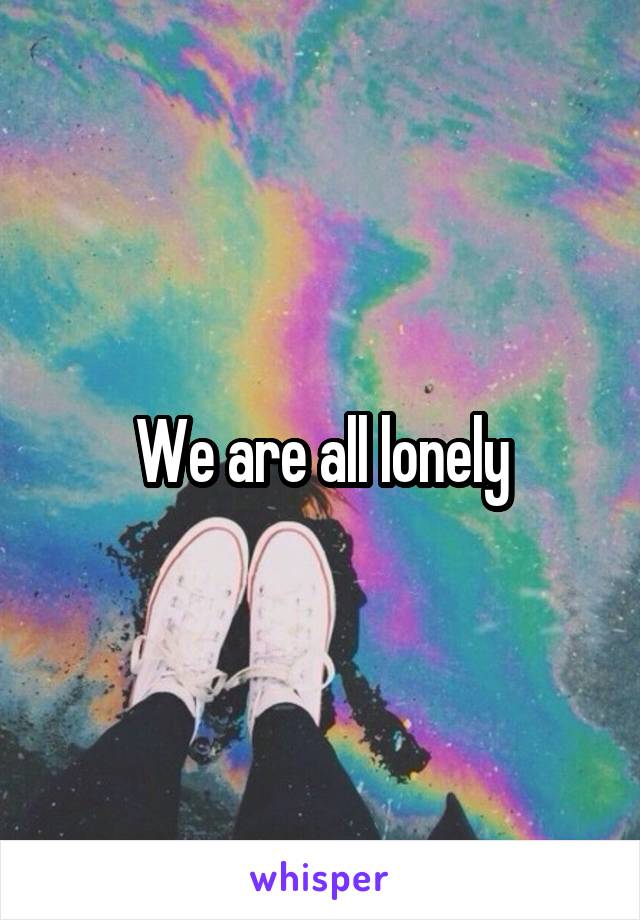 We are all lonely