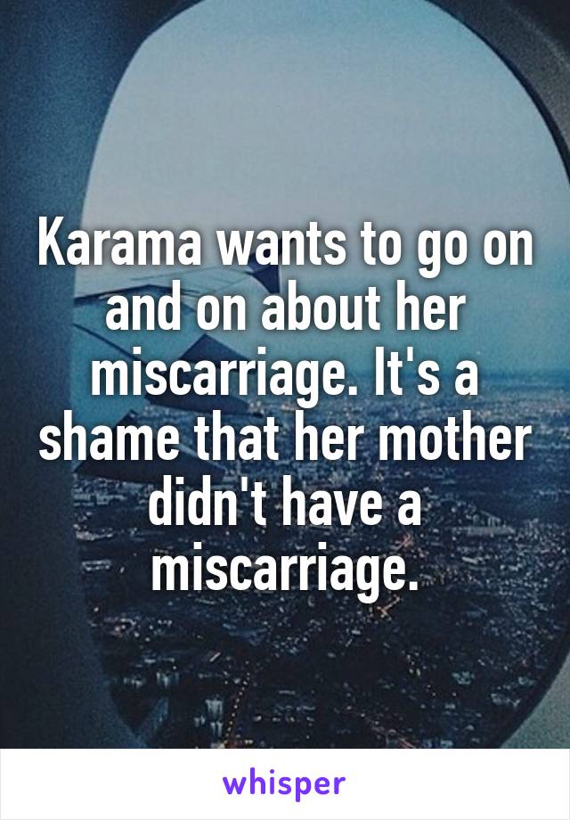 Karama wants to go on and on about her miscarriage. It's a shame that her mother didn't have a miscarriage.