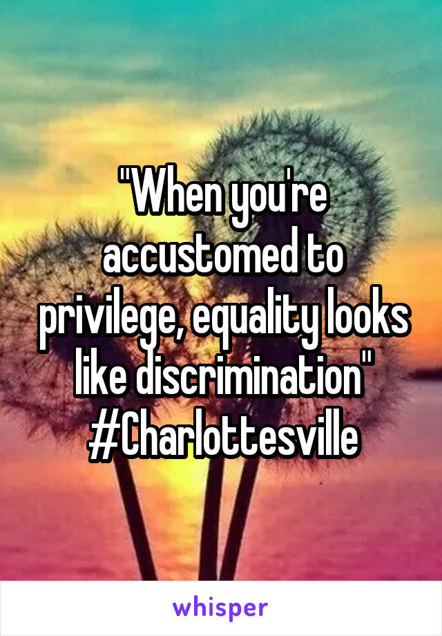 "When you're accustomed to privilege, equality looks like discrimination" #Charlottesville