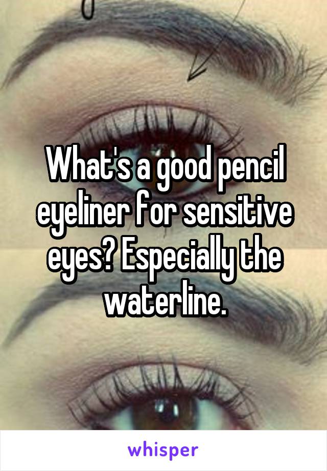 What's a good pencil eyeliner for sensitive eyes? Especially the waterline.