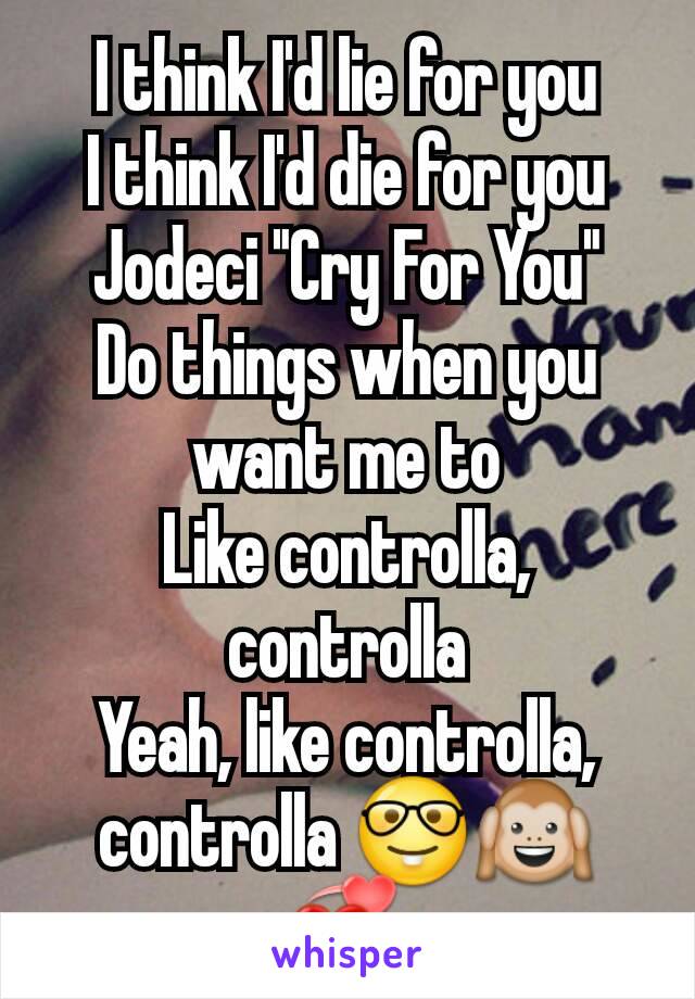I think I'd lie for you
I think I'd die for you
Jodeci "Cry For You"
Do things when you want me to
Like controlla, controlla
Yeah, like controlla, controlla 🤓🙉💞