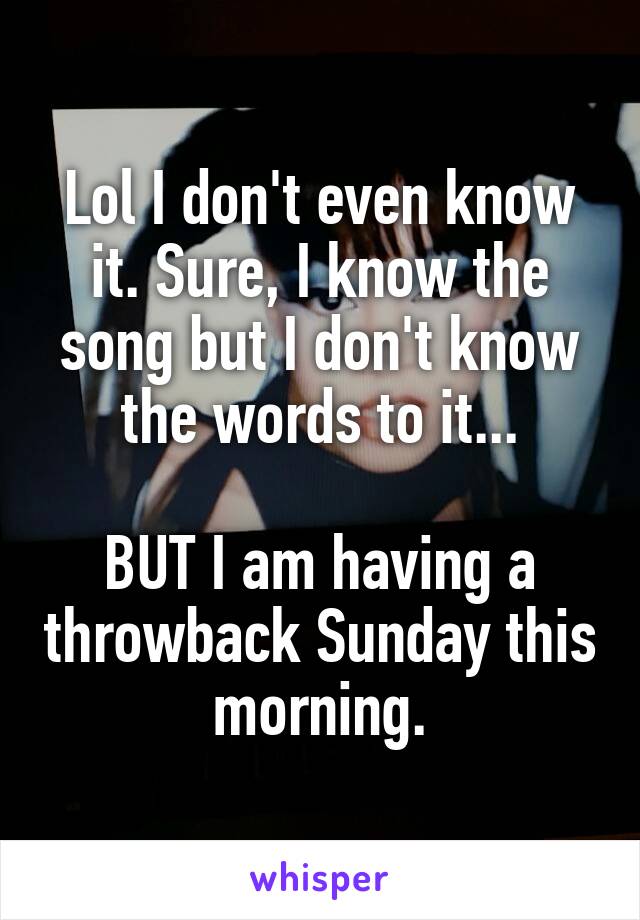 Lol I don't even know it. Sure, I know the song but I don't know the words to it...

BUT I am having a throwback Sunday this morning.