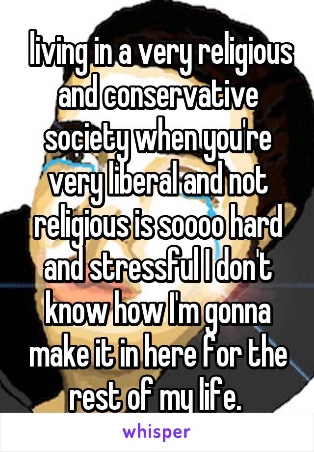  living in a very religious and conservative society when you're very liberal and not religious is soooo hard and stressful I don't know how I'm gonna make it in here for the rest of my life. 
