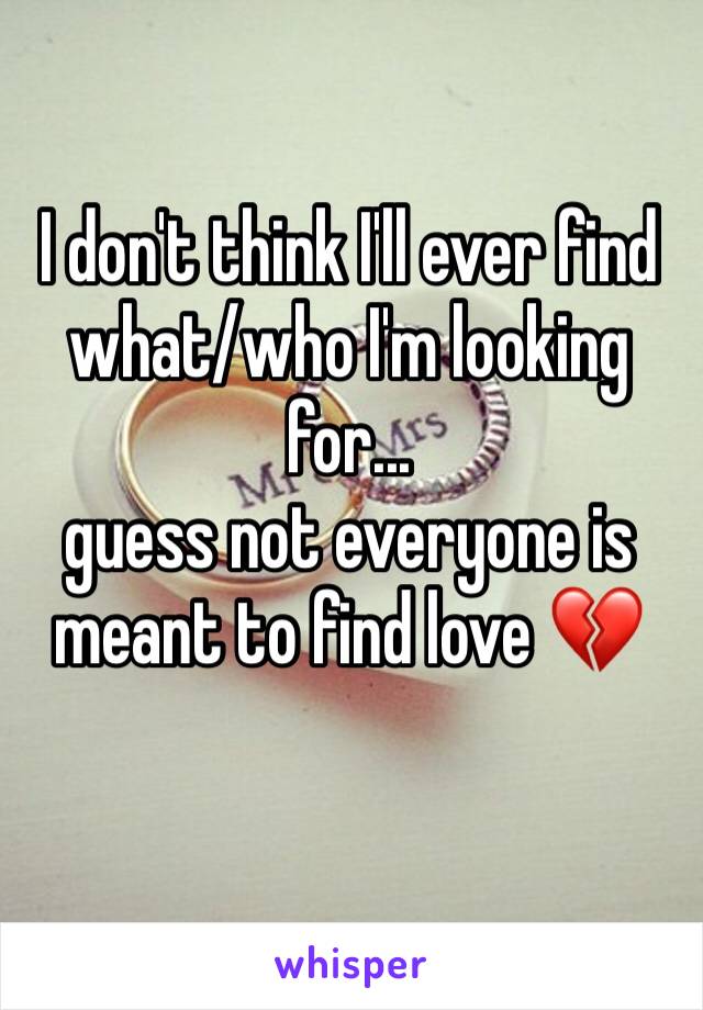 I don't think I'll ever find what/who I'm looking for... 
guess not everyone is meant to find love 💔