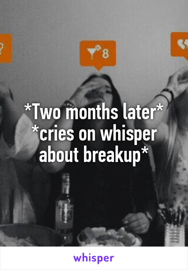*Two months later*
*cries on whisper about breakup*