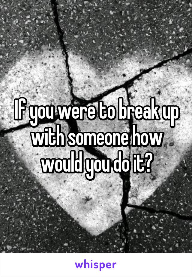 If you were to break up with someone how would you do it?
