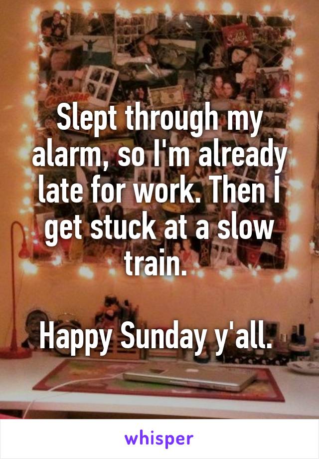 Slept through my alarm, so I'm already late for work. Then I get stuck at a slow train. 

Happy Sunday y'all. 